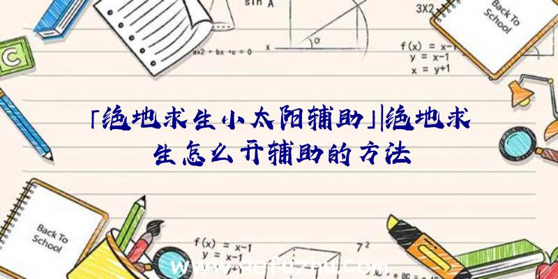 「绝地求生小太阳辅助」|绝地求生怎么开辅助的方法